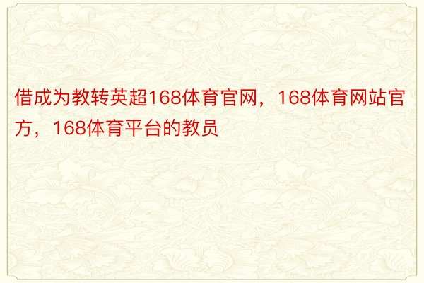 借成为教转英超168体育官网，168体育网站官方，168体育平台的教员