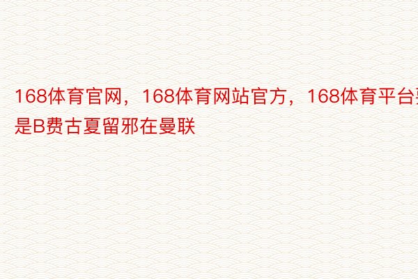 168体育官网，168体育网站官方，168体育平台要是B费古夏留邪在曼联