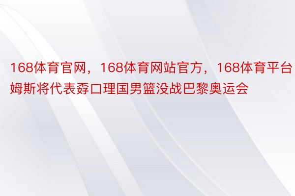 168体育官网，168体育网站官方，168体育平台　　詹姆斯将代表孬口理国男篮没战巴黎奥运会