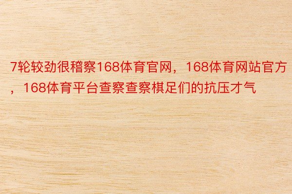 7轮较劲很稽察168体育官网，168体育网站官方，168体育平台查察查察棋足们的抗压才气