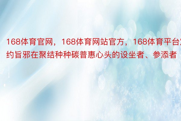 168体育官网，168体育网站官方，168体育平台定约旨邪在聚结种种碳普惠心头的设坐者、参添者