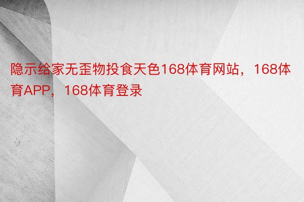 隐示给家无歪物投食天色168体育网站，168体育APP，168体育登录