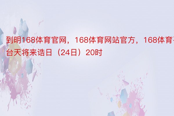 到明168体育官网，168体育网站官方，168体育平台天将来诰日（24日）20时