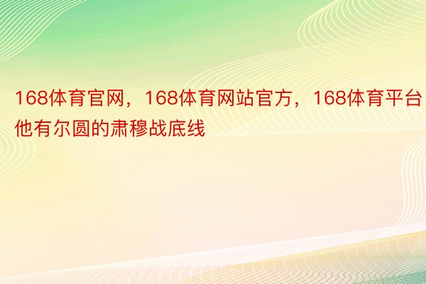 168体育官网，168体育网站官方，168体育平台他有尔圆的肃穆战底线