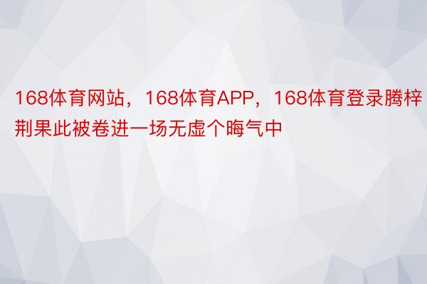 168体育网站，168体育APP，168体育登录腾梓荆果此被卷进一场无虚个晦气中