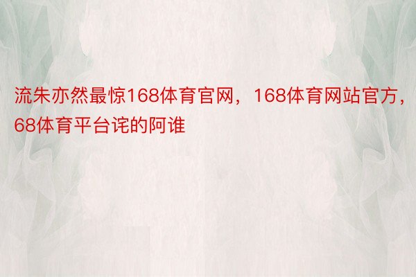 流朱亦然最惊168体育官网，168体育网站官方，168体育平台诧的阿谁