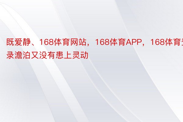 既爱静、168体育网站，168体育APP，168体育登录澹泊又没有患上灵动