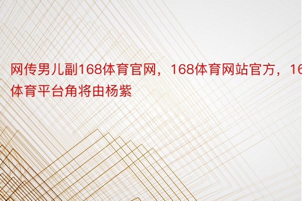 网传男儿副168体育官网，168体育网站官方，168体育平台角将由杨紫