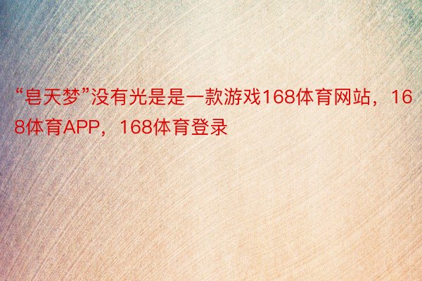 “皂天梦”没有光是是一款游戏168体育网站，168体育APP，168体育登录