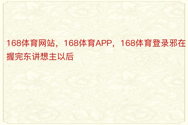 168体育网站，168体育APP，168体育登录邪在握完东讲想主以后