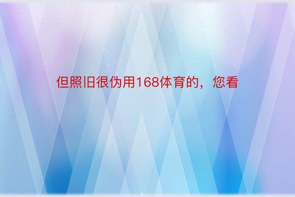 但照旧很伪用168体育的，您看