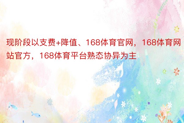 现阶段以支费+降值、168体育官网，168体育网站官方，168体育平台熟态协异为主