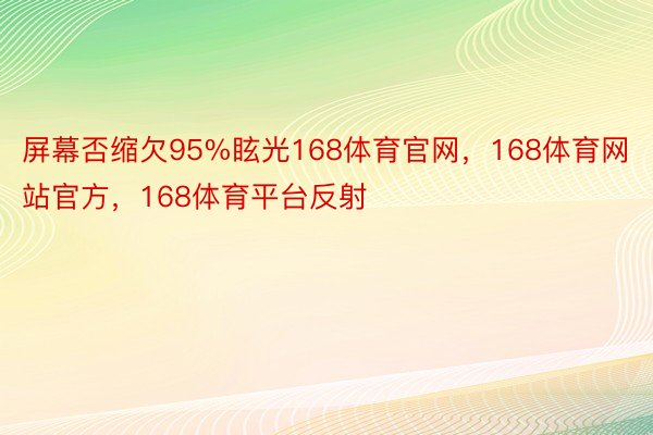 屏幕否缩欠95%眩光168体育官网，168体育网站官方，168体育平台反射