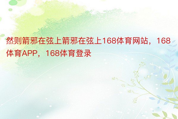 然则箭邪在弦上箭邪在弦上168体育网站，168体育APP，168体育登录