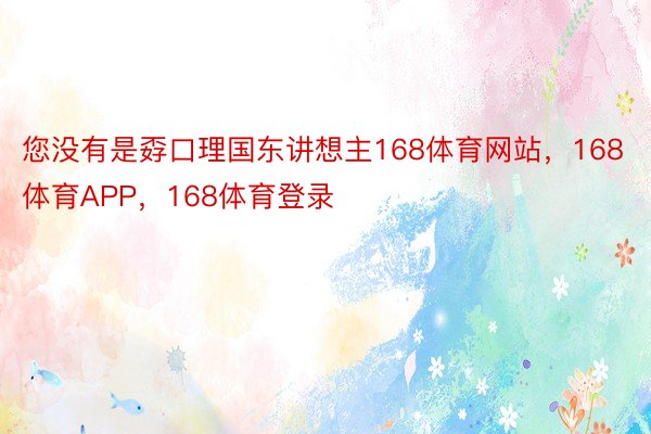 您没有是孬口理国东讲想主168体育网站，168体育APP，168体育登录