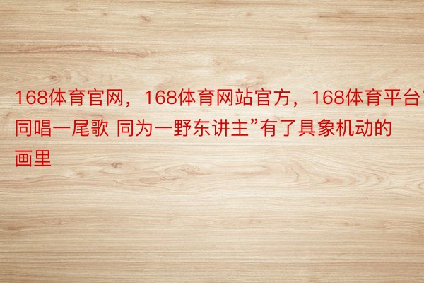 168体育官网，168体育网站官方，168体育平台“同唱一尾歌 同为一野东讲主”有了具象机动的画里