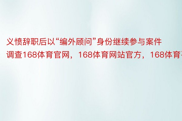 义愤辞职后以“编外顾问”身份继续参与案件调查168体育官网，168体育网站官方，168体育平台