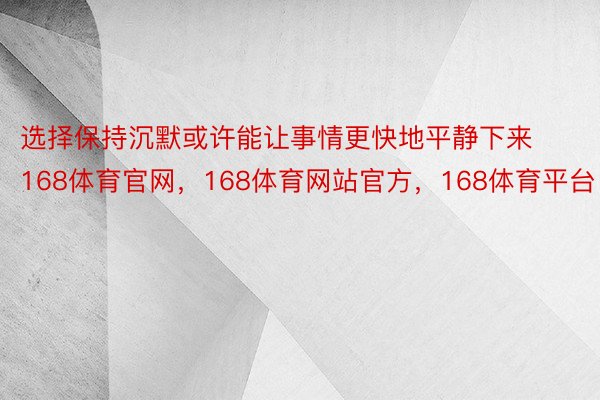 选择保持沉默或许能让事情更快地平静下来168体育官网，168体育网站官方，168体育平台