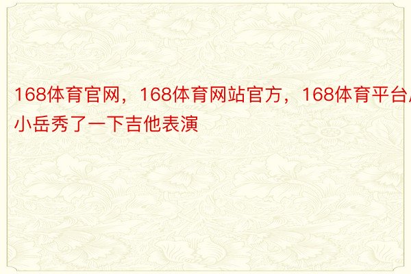 168体育官网，168体育网站官方，168体育平台凤小岳秀了一下吉他表演