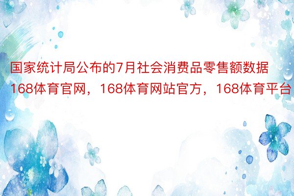 国家统计局公布的7月社会消费品零售额数据168体育官网，168体育网站官方，168体育平台