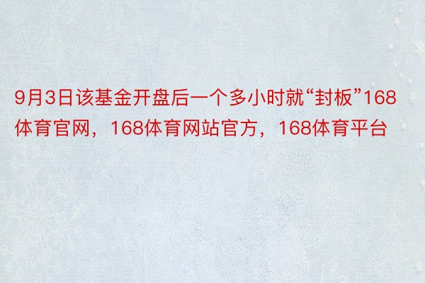 9月3日该基金开盘后一个多小时就“封板”168体育官网，168体育网站官方，168体育平台